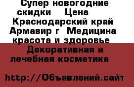 Супер новогодние скидки. › Цена ­ 50 - Краснодарский край, Армавир г. Медицина, красота и здоровье » Декоративная и лечебная косметика   